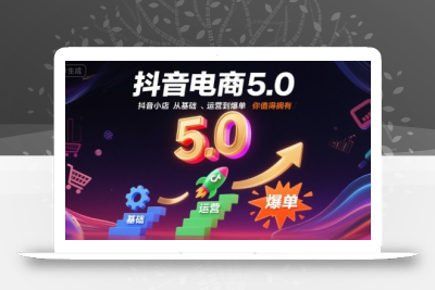 抖音电商5.0，抖音小店从基础、运营到爆单，你值得拥有(更新9月)